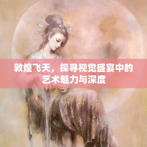 敦煌飞天，探寻视觉盛宴中的艺术魅力与深度