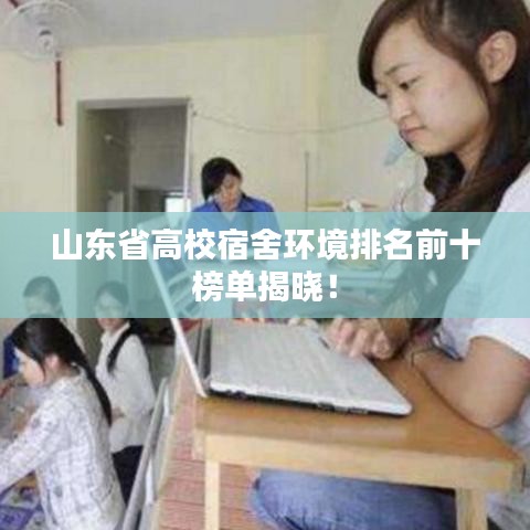山东省高校宿舍环境排名前十榜单揭晓！