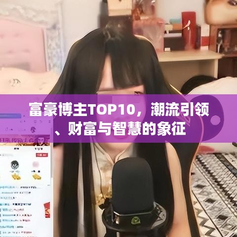 富豪博主TOP10，潮流引领、财富与智慧的象征