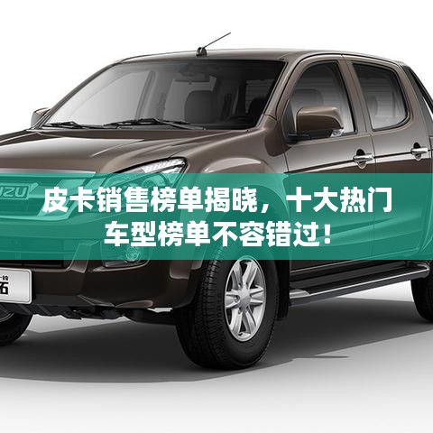 皮卡销售榜单揭晓，十大热门车型榜单不容错过！
