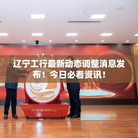 辽宁工行最新动态调整消息发布！今日必看资讯！