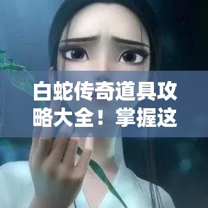 白蛇传奇道具攻略大全！掌握这些神器，轻松登顶英雄榜！