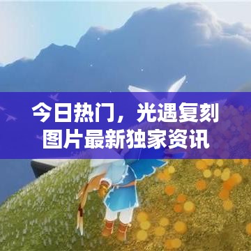 今日热门，光遇复刻图片最新独家资讯