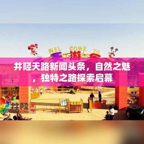 井陉天路新闻头条，自然之魅，独特之路探索启幕