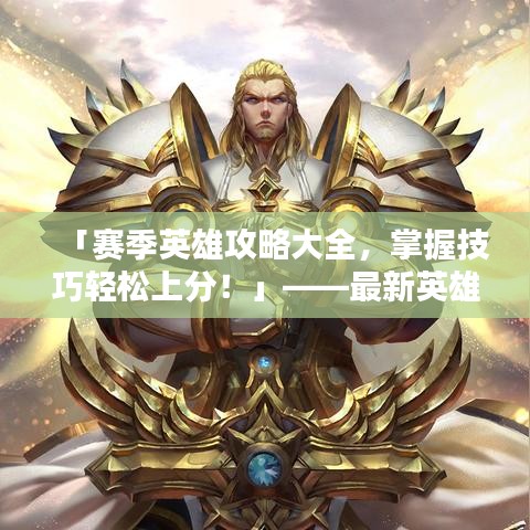 「赛季英雄攻略大全，掌握技巧轻松上分！」——最新英雄指南助你上分之路畅通无阻