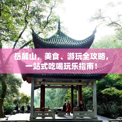 岳麓山，美食、游玩全攻略，一站式吃喝玩乐指南！