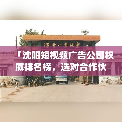 「沈阳短视频广告公司权威排名榜，选对合作伙伴共创辉煌！」