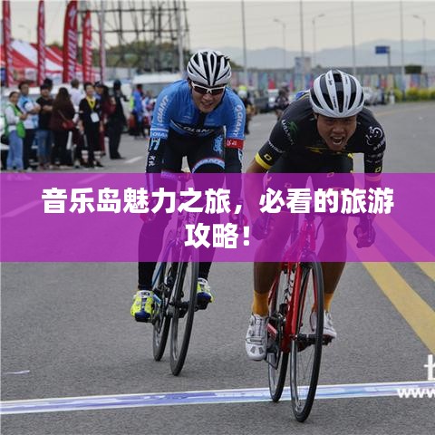 音乐岛魅力之旅，必看的旅游攻略！
