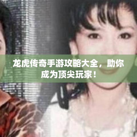 龙虎传奇手游攻略大全，助你成为顶尖玩家！