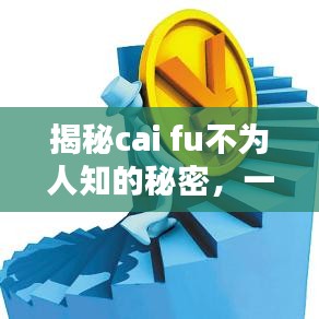 揭秘cai fu不为人知的秘密，一篇文章带你全面了解百度下的风采