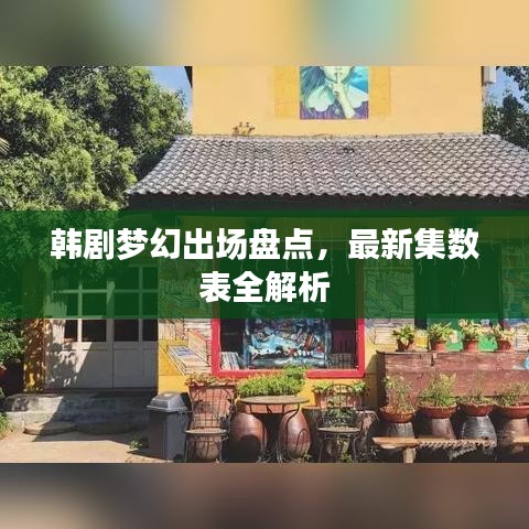 韩剧梦幻出场盘点，最新集数表全解析