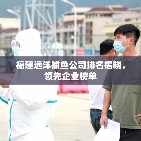 福建远洋捕鱼公司排名揭晓，领先企业榜单